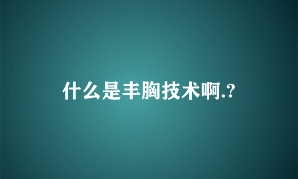 什么是丰胸技术啊.?