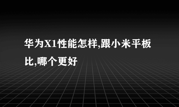 华为X1性能怎样,跟小米平板比,哪个更好