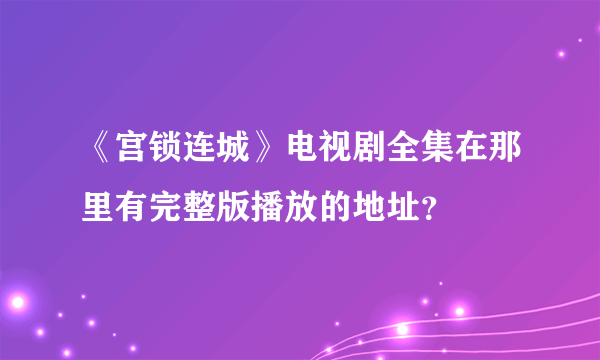 《宫锁连城》电视剧全集在那里有完整版播放的地址？