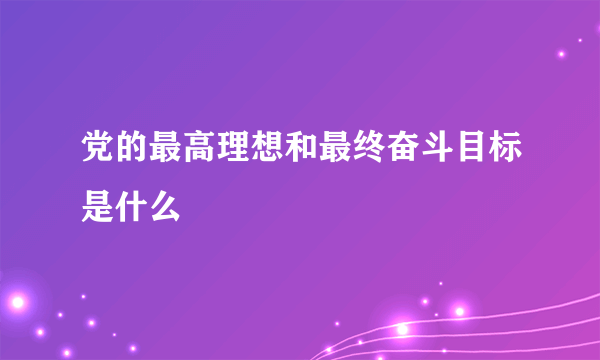 党的最高理想和最终奋斗目标是什么