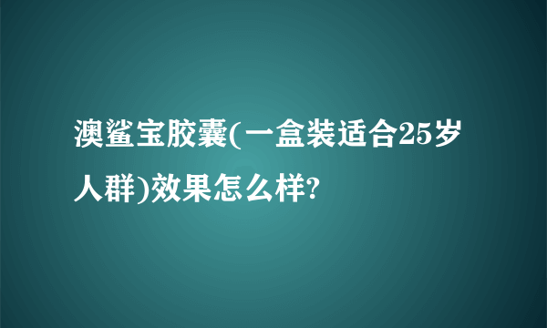 澳鲨宝胶囊(一盒装适合25岁人群)效果怎么样?