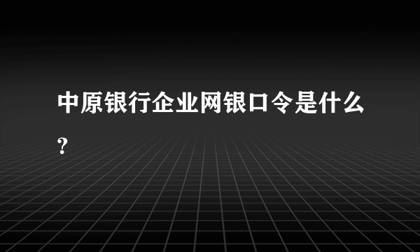 中原银行企业网银口令是什么？