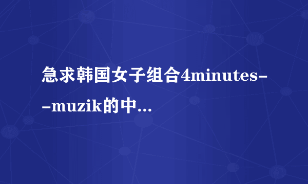 急求韩国女子组合4minutes--muzik的中文翻译歌词！！