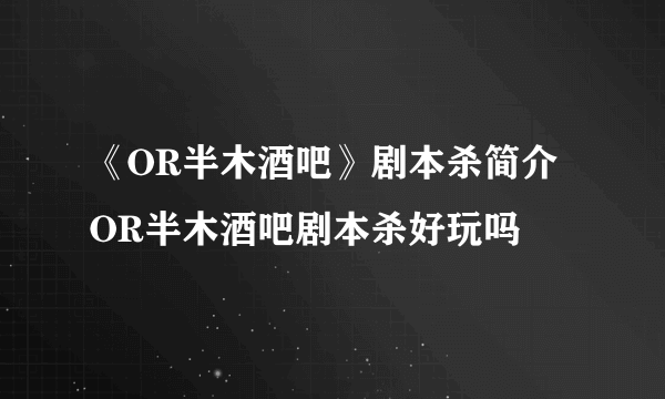 《OR半木酒吧》剧本杀简介 OR半木酒吧剧本杀好玩吗