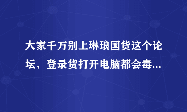 大家千万别上琳琅国货这个论坛，登录货打开电脑都会毒，我重新装的系统！