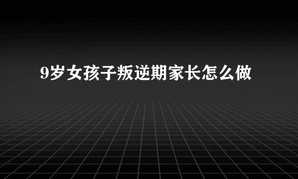 9岁女孩子叛逆期家长怎么做