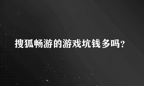 搜狐畅游的游戏坑钱多吗？