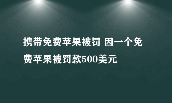 携带免费苹果被罚 因一个免费苹果被罚款500美元