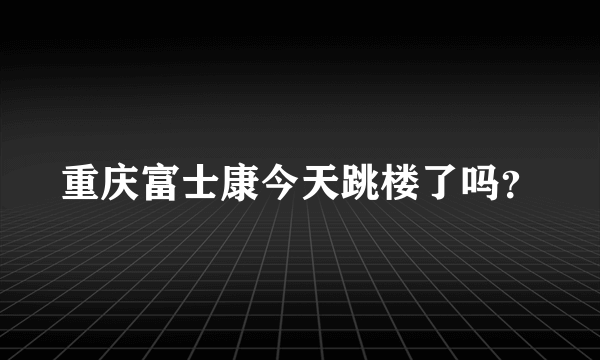 重庆富士康今天跳楼了吗？