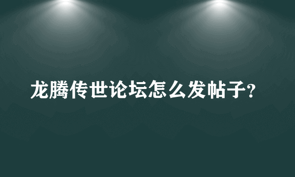 龙腾传世论坛怎么发帖子？