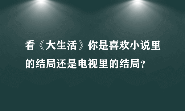 看《大生活》你是喜欢小说里的结局还是电视里的结局？