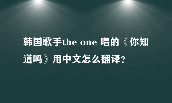 韩国歌手the one 唱的《你知道吗》用中文怎么翻译？