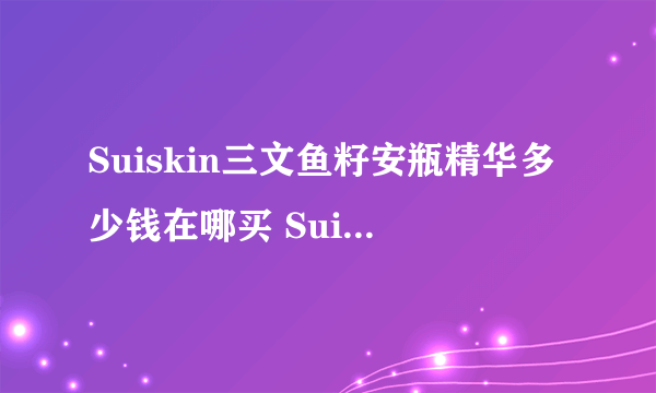 Suiskin三文鱼籽安瓶精华多少钱在哪买 Suiskin三文鱼籽安瓶成分表