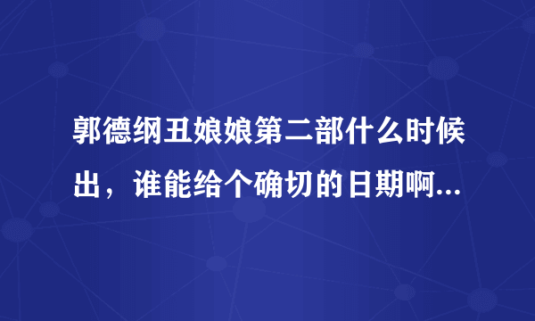 郭德纲丑娘娘第二部什么时候出，谁能给个确切的日期啊，真的很期待！！！