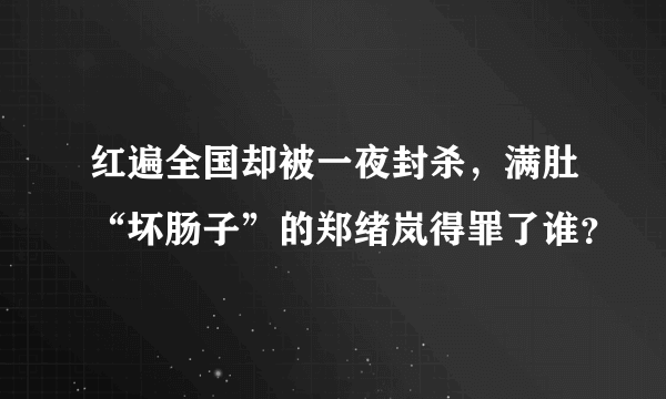 红遍全国却被一夜封杀，满肚“坏肠子”的郑绪岚得罪了谁？