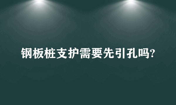 钢板桩支护需要先引孔吗?