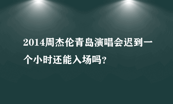 2014周杰伦青岛演唱会迟到一个小时还能入场吗？