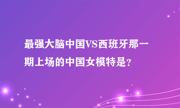 最强大脑中国VS西班牙那一期上场的中国女模特是？