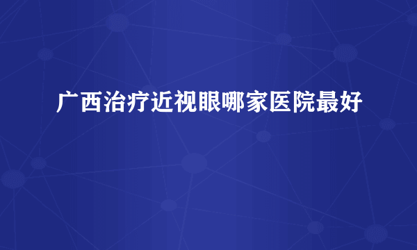 广西治疗近视眼哪家医院最好