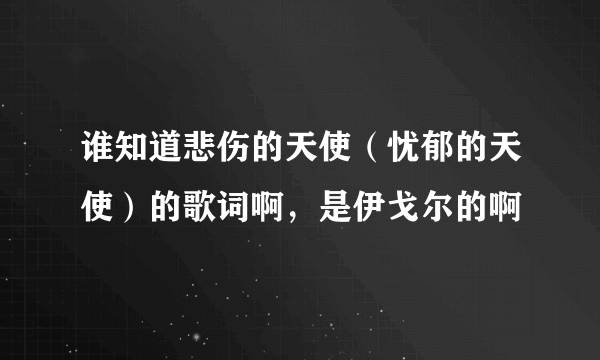 谁知道悲伤的天使（忧郁的天使）的歌词啊，是伊戈尔的啊