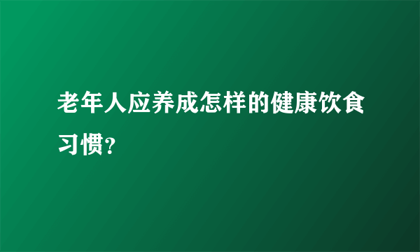 老年人应养成怎样的健康饮食习惯？