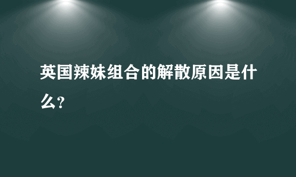 英国辣妹组合的解散原因是什么？