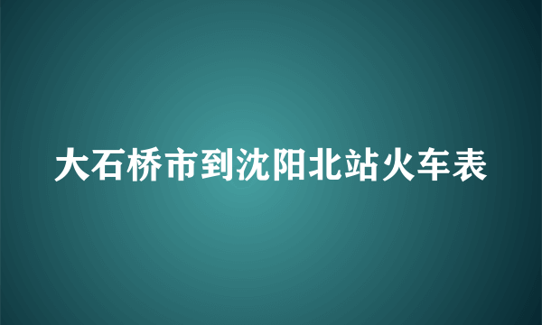 大石桥市到沈阳北站火车表