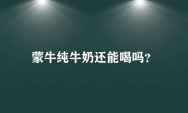 蒙牛纯牛奶还能喝吗？