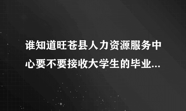 谁知道旺苍县人力资源服务中心要不要接收大学生的毕业档案？！