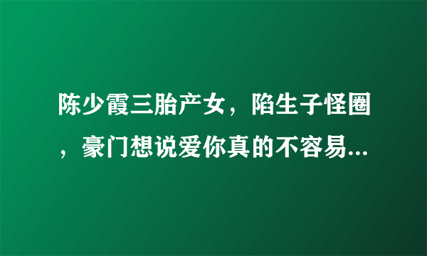 陈少霞三胎产女，陷生子怪圈，豪门想说爱你真的不容易！你怎么看？