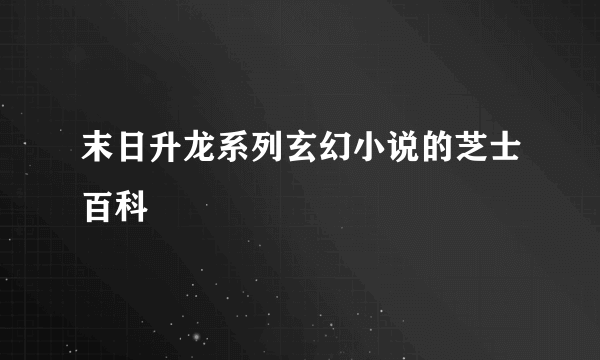 末日升龙系列玄幻小说的芝士百科