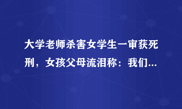 大学老师杀害女学生一审获死刑，女孩父母流泪称：我们等了一年。你怎么看？