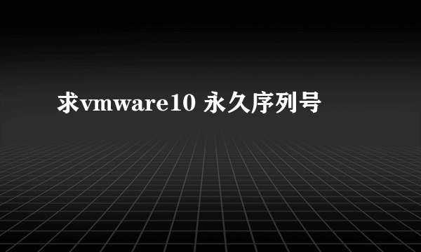 求vmware10 永久序列号