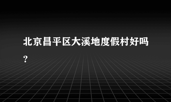 北京昌平区大溪地度假村好吗？