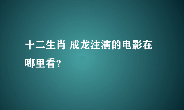 十二生肖 成龙注演的电影在哪里看？