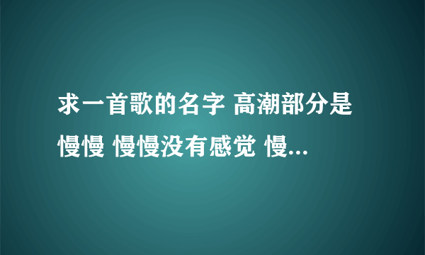 求一首歌的名字 高潮部分是 慢慢 慢慢没有感觉 慢慢 慢慢我被忽略 慢慢 心变成铁