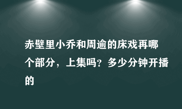 赤壁里小乔和周逾的床戏再哪个部分，上集吗？多少分钟开播的