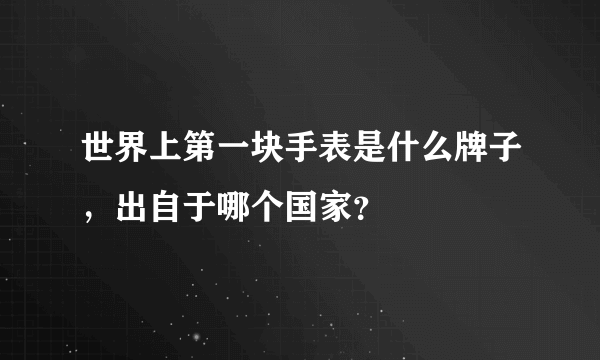 世界上第一块手表是什么牌子，出自于哪个国家？