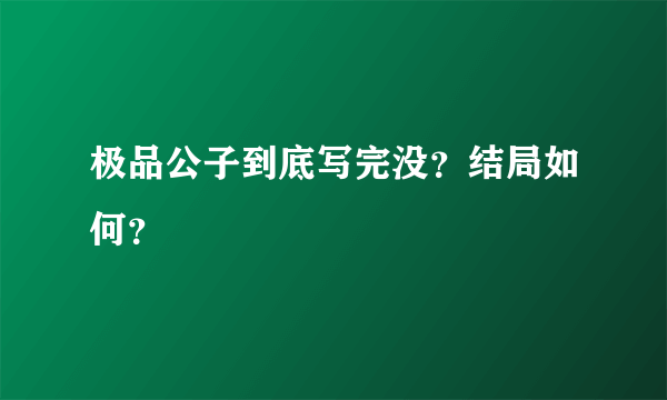 极品公子到底写完没？结局如何？