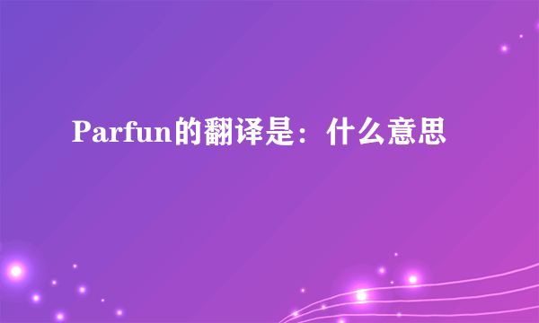 Parfun的翻译是：什么意思