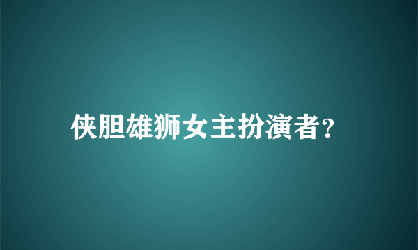 侠胆雄狮女主扮演者？