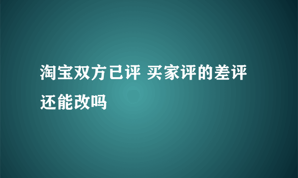 淘宝双方已评 买家评的差评还能改吗