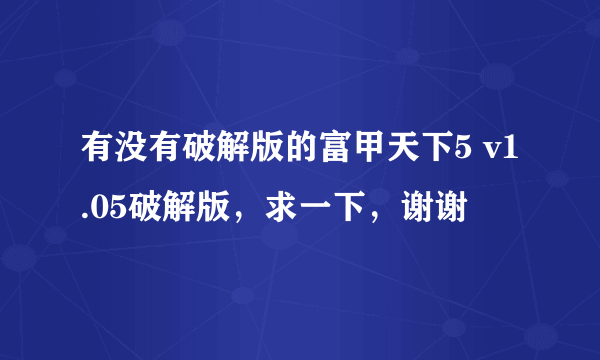 有没有破解版的富甲天下5 v1.05破解版，求一下，谢谢