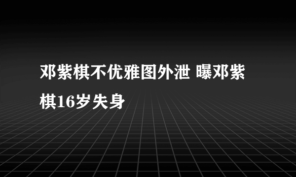 邓紫棋不优雅图外泄 曝邓紫棋16岁失身