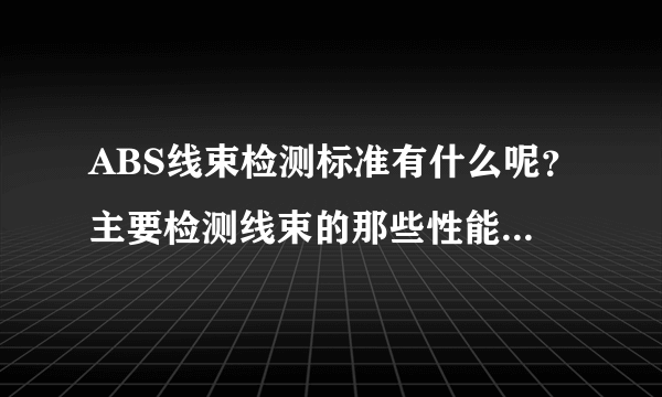 ABS线束检测标准有什么呢？主要检测线束的那些性能？怎么检测