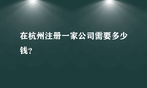 在杭州注册一家公司需要多少钱？