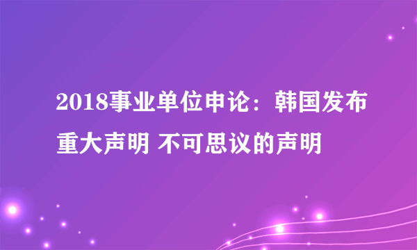 2018事业单位申论：韩国发布重大声明 不可思议的声明