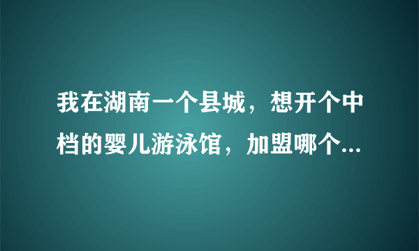 我在湖南一个县城，想开个中档的婴儿游泳馆，加盟哪个品牌好，最好是长沙有得加盟的