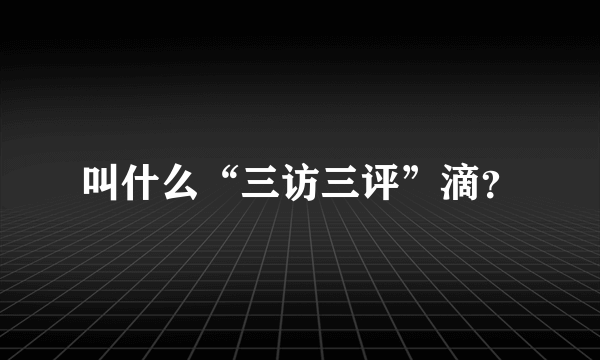 叫什么“三访三评”滴？