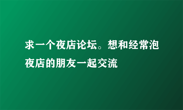 求一个夜店论坛。想和经常泡夜店的朋友一起交流